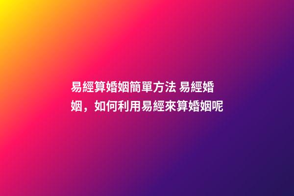 易經算婚姻簡單方法 易經婚姻，如何利用易經來算婚姻呢-第1張-觀點-玄機派